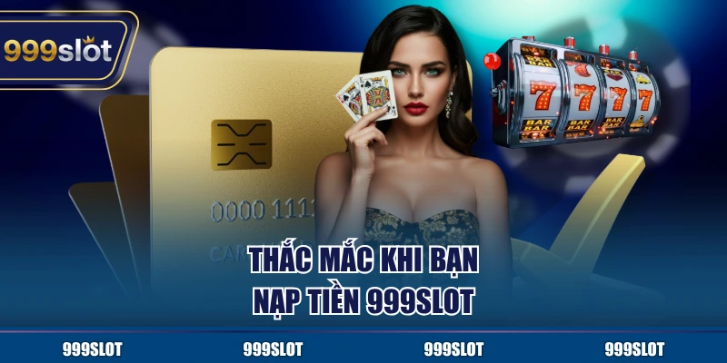 Thắc mắc khi bạn nạp tiền 999Slot